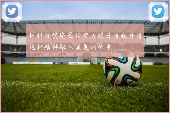 怀特称赞塔图姆努力提升自我并将这种精神融入康复训练中