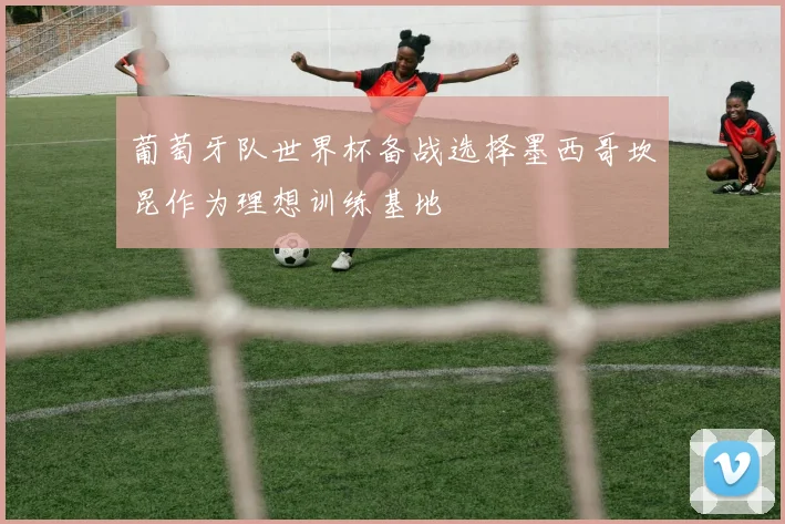 葡萄牙队世界杯备战选择墨西哥坎昆作为理想训练基地