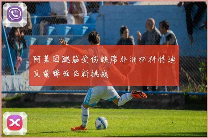 阿莱因腿筋受伤缺席非洲杯科特迪瓦前锋面临新挑战