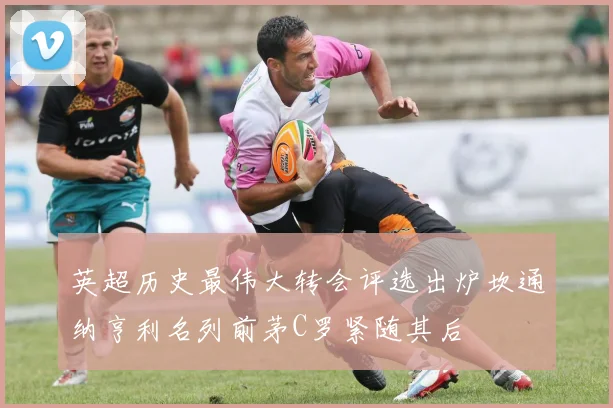 英超历史最伟大转会评选出炉坎通纳亨利名列前茅C罗紧随其后