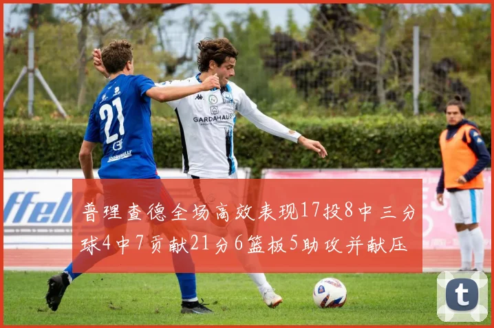 普理查德全场高效表现17投8中三分球4中7贡献21分6篮板5助攻并献压哨三分