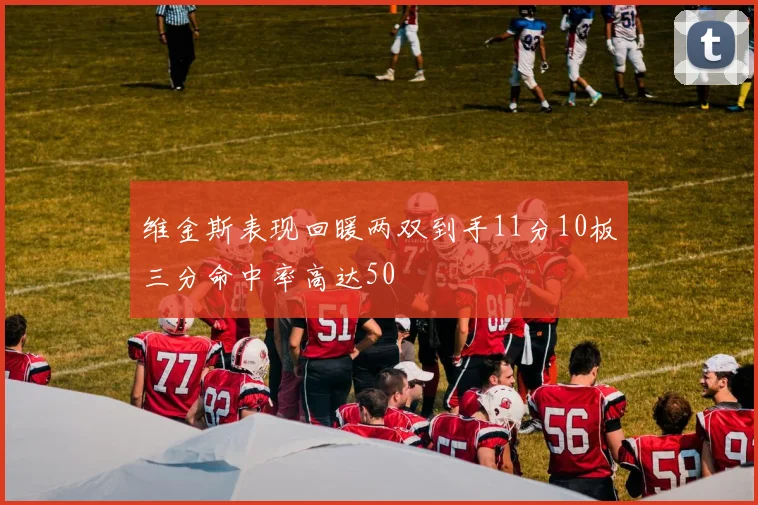 维金斯表现回暖两双到手11分10板三分命中率高达50