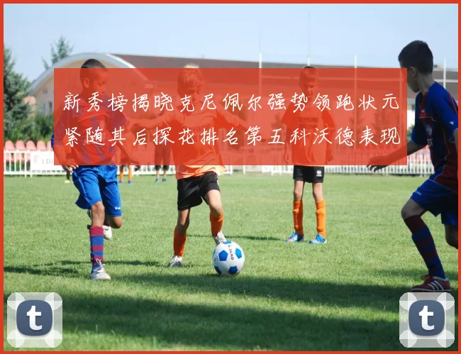 新秀榜揭晓克尼佩尔强势领跑状元紧随其后探花排名第五科沃德表现抢眼位列第三