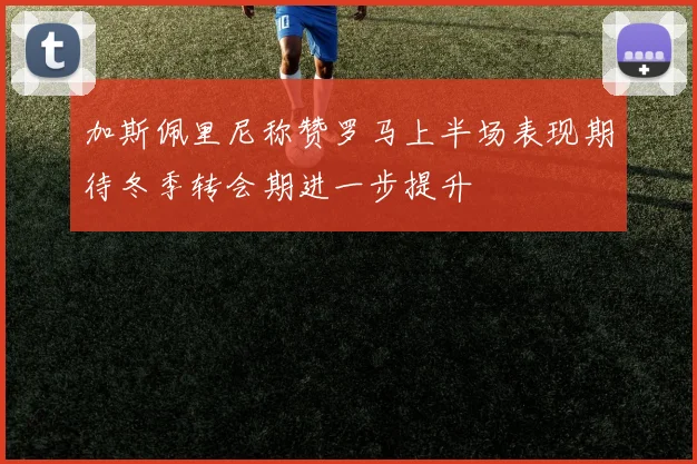 加斯佩里尼称赞罗马上半场表现期待冬季转会期进一步提升