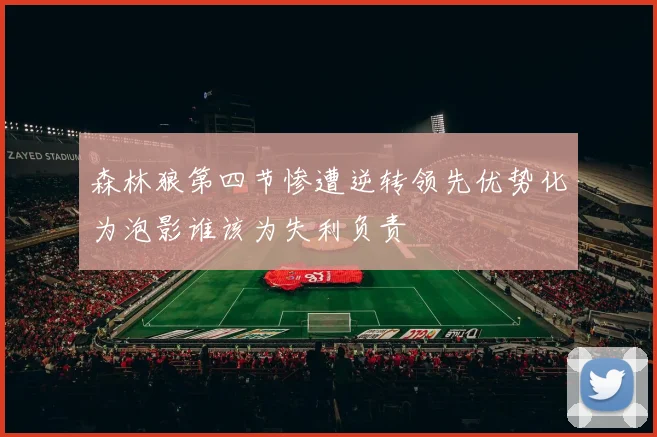 森林狼第四节惨遭逆转领先优势化为泡影谁该为失利负责