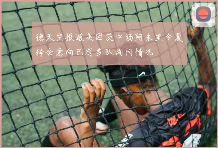 德天空报道美因茨中场阿米里今夏转会意向已有多队询问情况