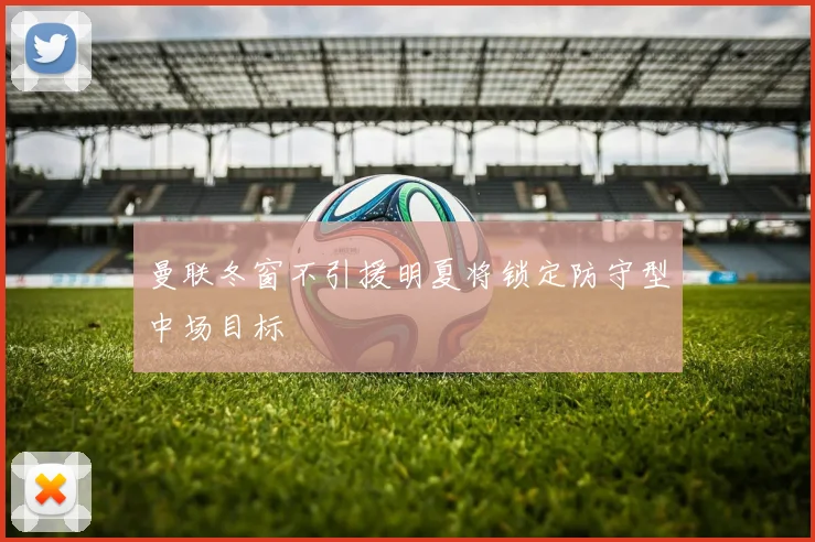 曼联冬窗不引援明夏将锁定防守型中场目标