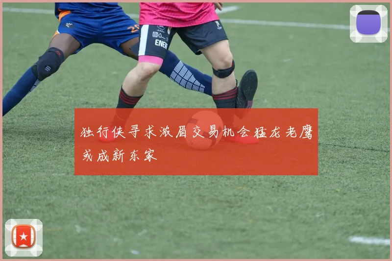 独行侠寻求浓眉交易机会猛龙老鹰或成新东家