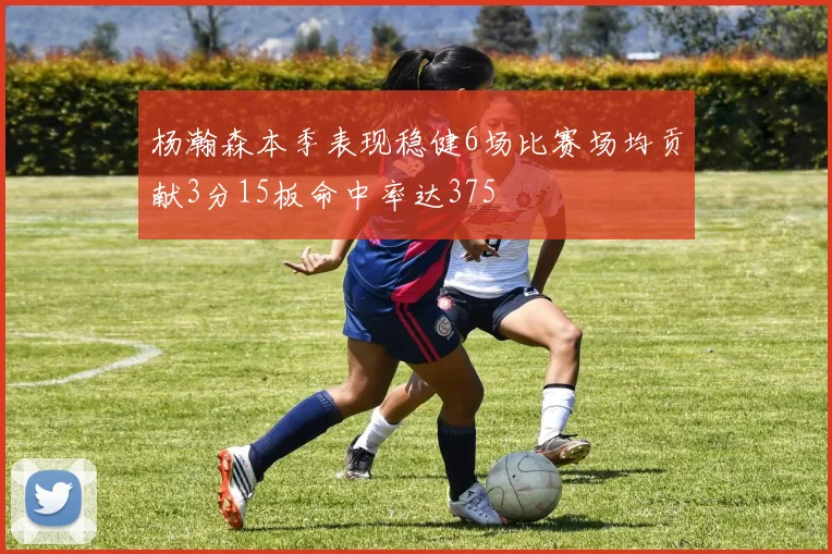 杨瀚森本季表现稳健6场比赛场均贡献3分15板命中率达375