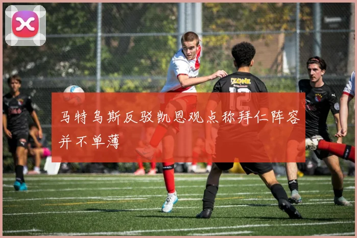 马特乌斯反驳凯恩观点称拜仁阵容并不单薄