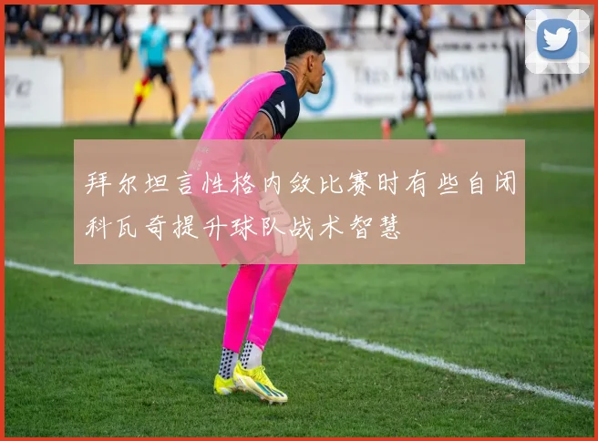 拜尔坦言性格内敛比赛时有些自闭科瓦奇提升球队战术智慧