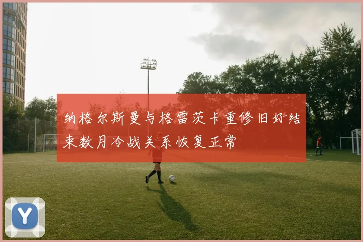 纳格尔斯曼与格雷茨卡重修旧好结束数月冷战关系恢复正常