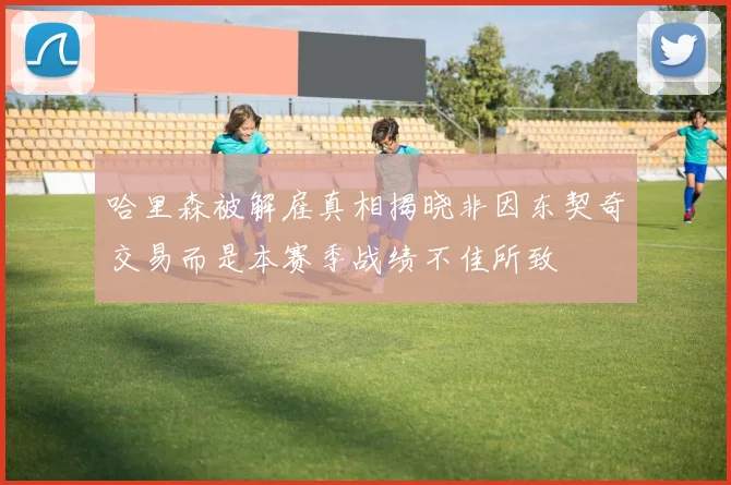 哈里森被解雇真相揭晓非因东契奇交易而是本赛季战绩不佳所致