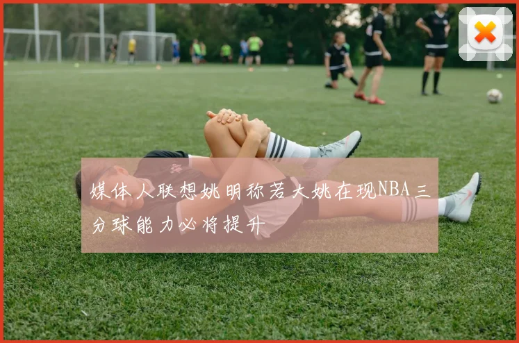 媒体人联想姚明称若大姚在现NBA三分球能力必将提升