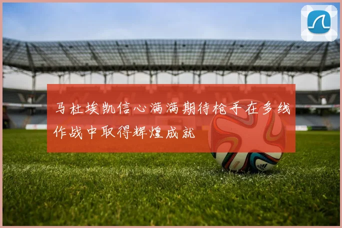 马杜埃凯信心满满期待枪手在多线作战中取得辉煌成就
