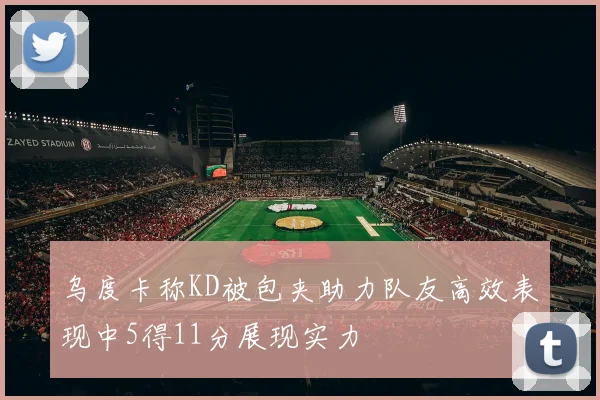乌度卡称KD被包夹助力队友高效表现中5得11分展现实力
