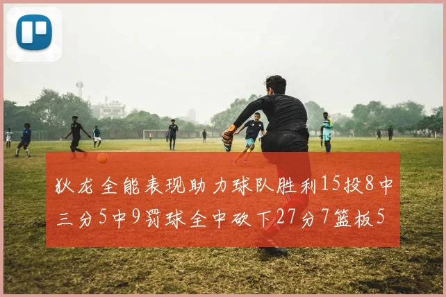 狄龙全能表现助力球队胜利15投8中三分5中9罚球全中砍下27分7篮板5助攻