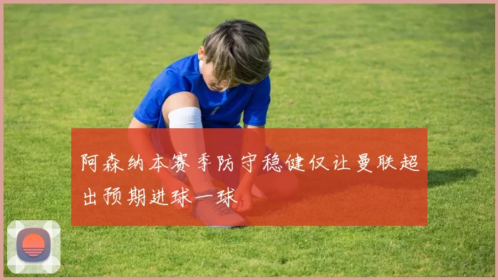 阿森纳本赛季防守稳健仅让曼联超出预期进球一球