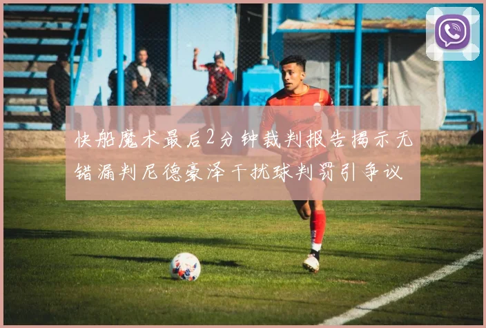 快船魔术最后2分钟裁判报告揭示无错漏判尼德豪泽干扰球判罚引争议