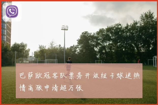 巴萨欧冠客队票务开放纽卡球迷热情高涨申请超万张