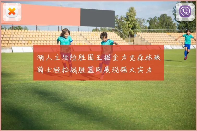 湖人主场险胜国王掘金力克森林狼骑士轻松战胜篮网展现强大实力