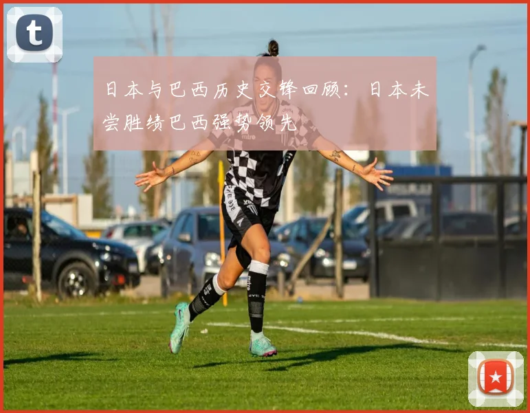 日本与巴西历史交锋回顾：日本未尝胜绩巴西强势领先