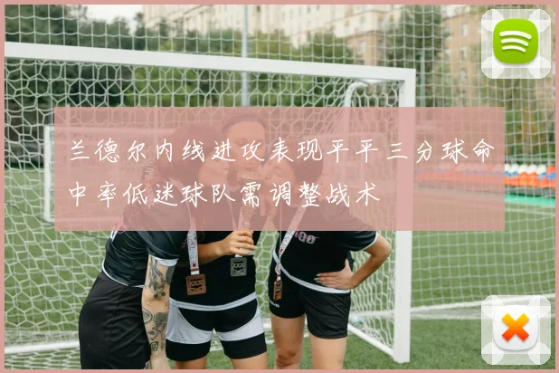 兰德尔内线进攻表现平平三分球命中率低迷球队需调整战术