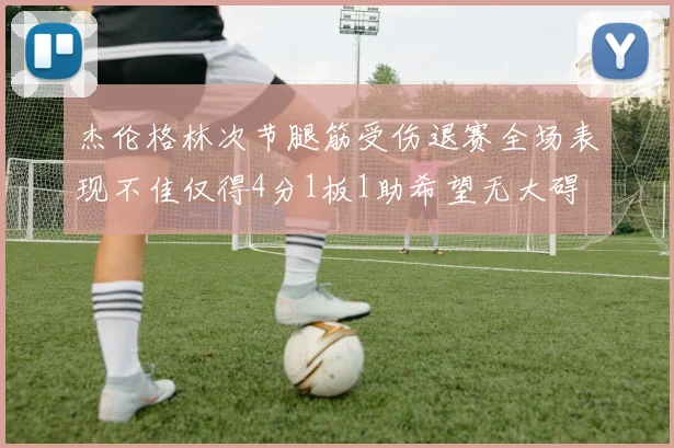 杰伦格林次节腿筋受伤退赛全场表现不佳仅得4分1板1助希望无大碍