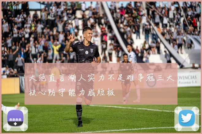 大范直言湖人实力不足难争冠三大核心防守能力成短板