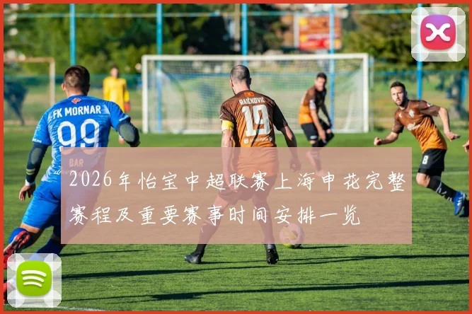 2026年怡宝中超联赛上海申花完整赛程及重要赛事时间安排一览