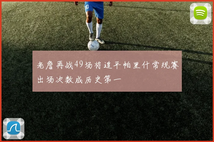 老詹再战49场将追平帕里什常规赛出场次数成历史第一