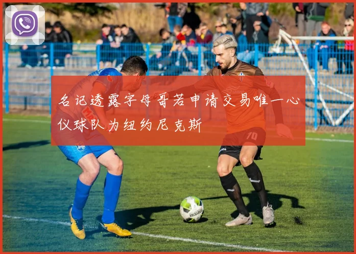 名记透露字母哥若申请交易唯一心仪球队为纽约尼克斯