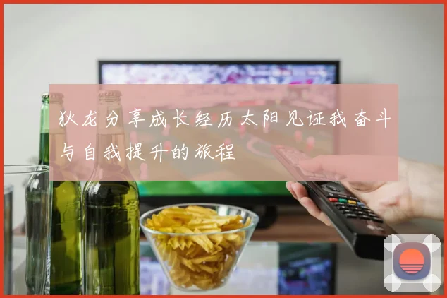 狄龙分享成长经历太阳见证我奋斗与自我提升的旅程