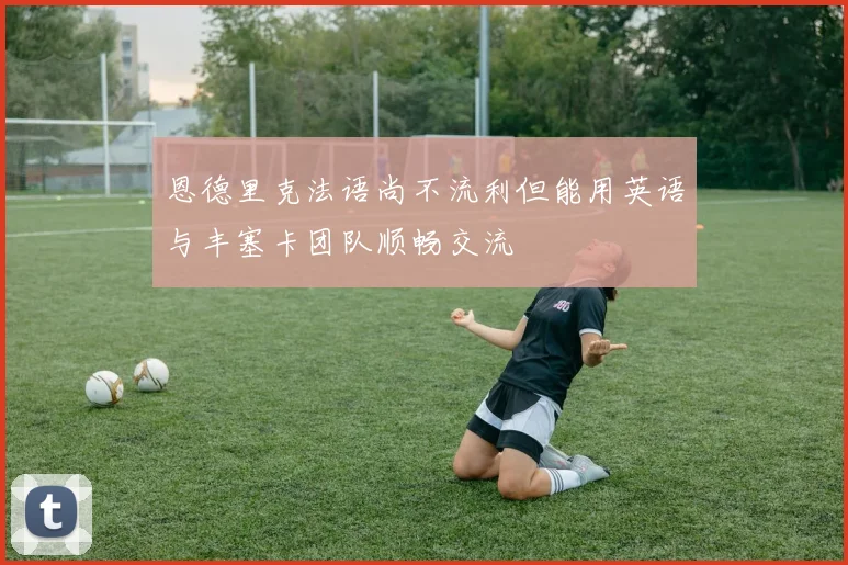 恩德里克法语尚不流利但能用英语与丰塞卡团队顺畅交流