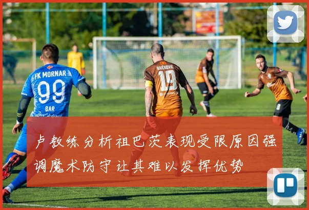 卢教练分析祖巴茨表现受限原因强调魔术防守让其难以发挥优势