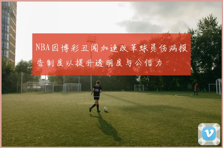 NBA因博彩丑闻加速改革球员伤病报告制度以提升透明度与公信力
