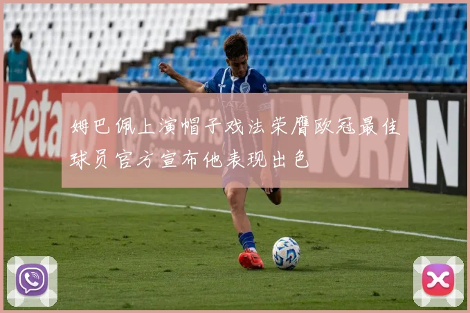 姆巴佩上演帽子戏法荣膺欧冠最佳球员官方宣布他表现出色