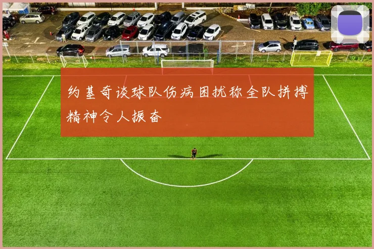 约基奇谈球队伤病困扰称全队拼搏精神令人振奋