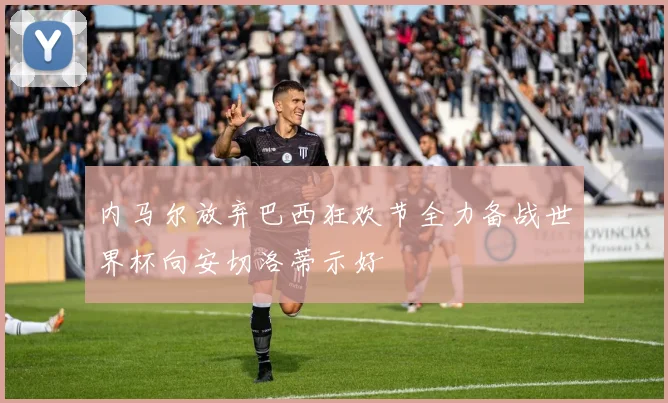 内马尔放弃巴西狂欢节全力备战世界杯向安切洛蒂示好