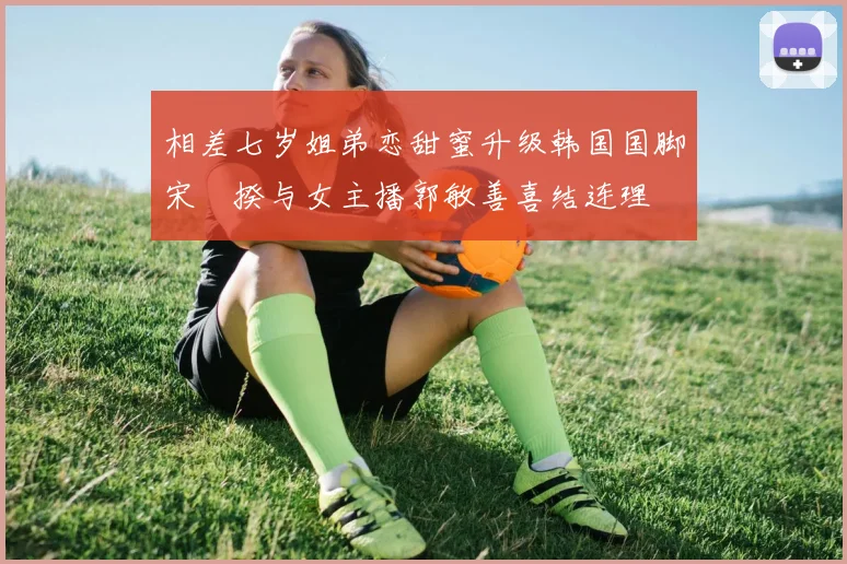 相差七岁姐弟恋甜蜜升级韩国国脚宋旻揆与女主播郭敏善喜结连理
