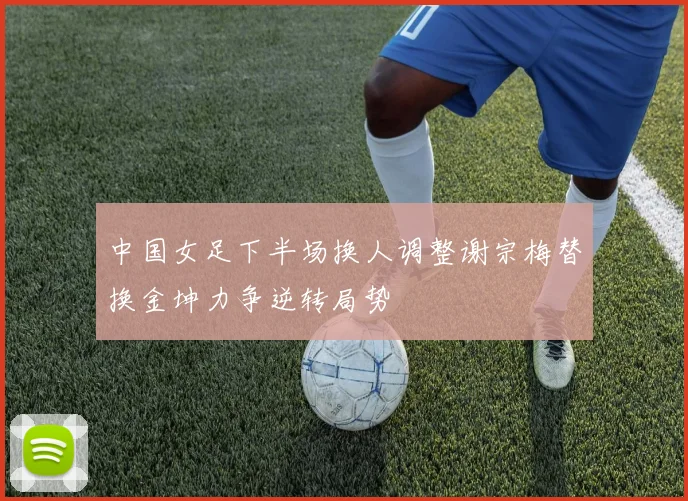 中国女足下半场换人调整谢宗梅替换金坤力争逆转局势