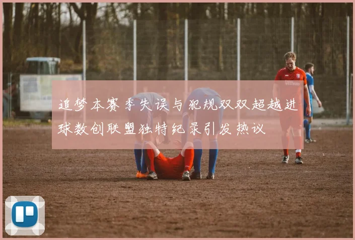 追梦本赛季失误与犯规双双超越进球数创联盟独特纪录引发热议